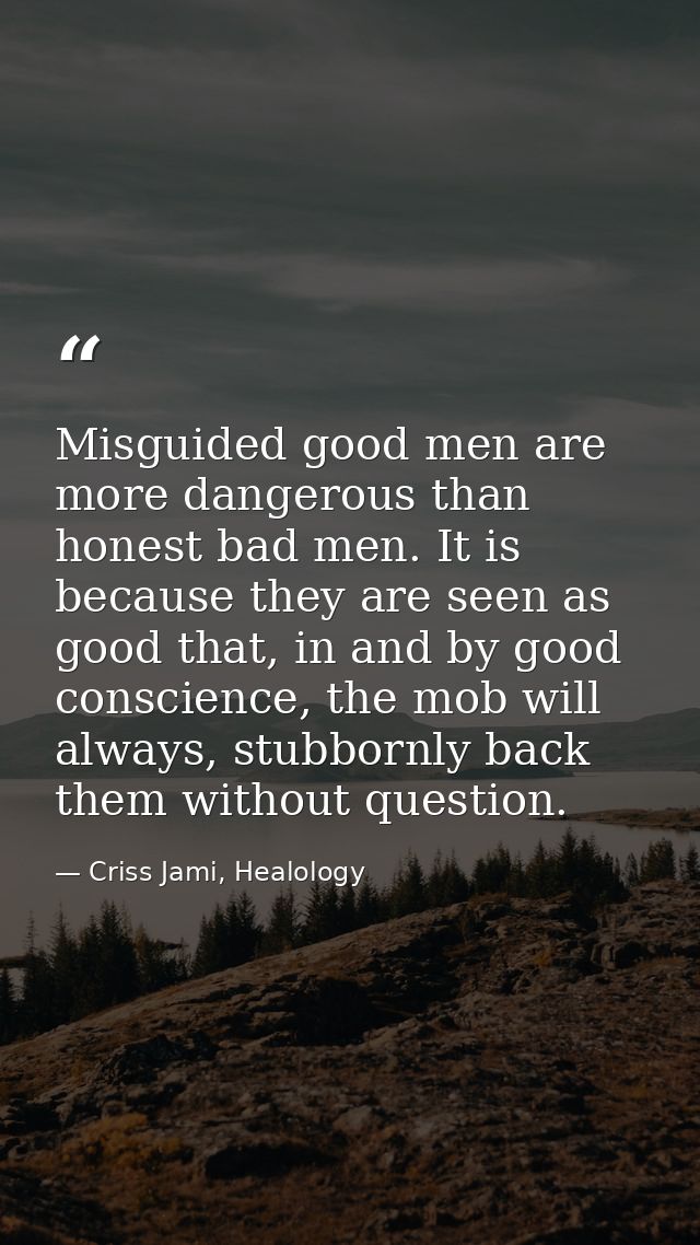 Misguided good men are more dangerous than honest bad men. It is because they are seen as good that, in and by good cons — Criss Jami, Healology