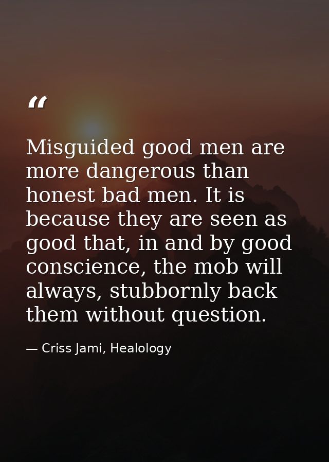 Misguided good men are more dangerous than honest bad men. It is because they are seen as good that, in and by good cons — Criss Jami, Healology