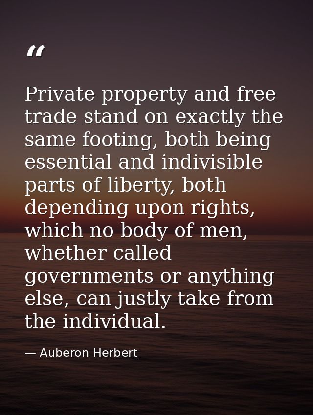 Private property and free trade stand on exactly the same footing, both being essential and indivisible parts of liberty — Auberon Herbert