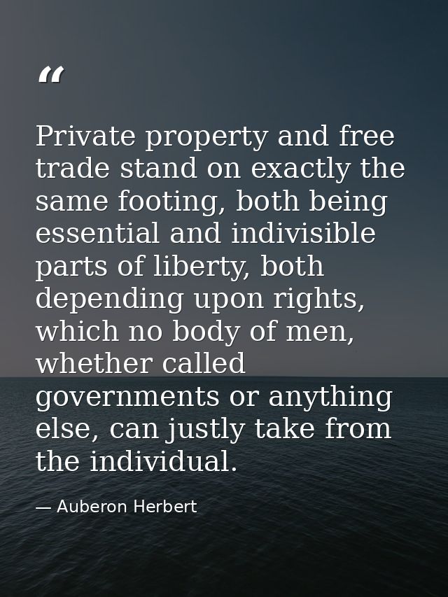 Private property and free trade stand on exactly the same footing, both being essential and indivisible parts of liberty — Auberon Herbert