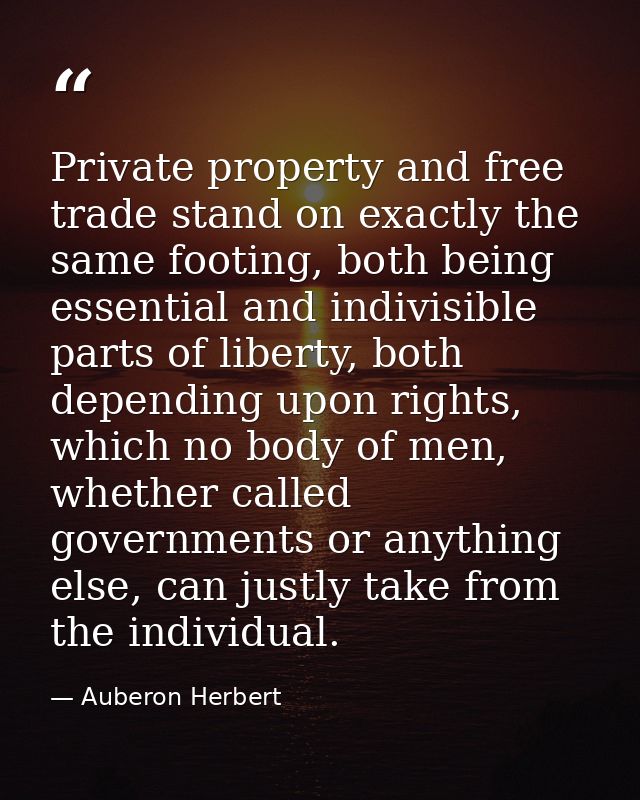 Private property and free trade stand on exactly the same footing, both being essential and indivisible parts of liberty — Auberon Herbert