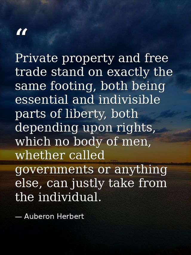 Private property and free trade stand on exactly the same footing, both being essential and indivisible parts of liberty — Auberon Herbert