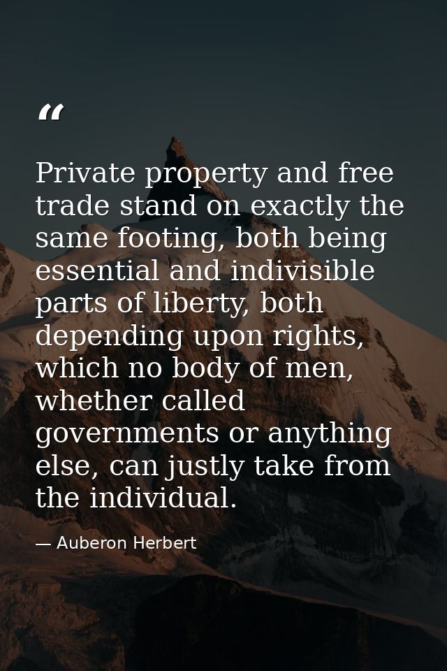 Private property and free trade stand on exactly the same footing, both being essential and indivisible parts of liberty — Auberon Herbert