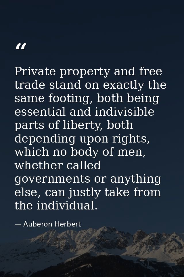 Private property and free trade stand on exactly the same footing, both being essential and indivisible parts of liberty — Auberon Herbert