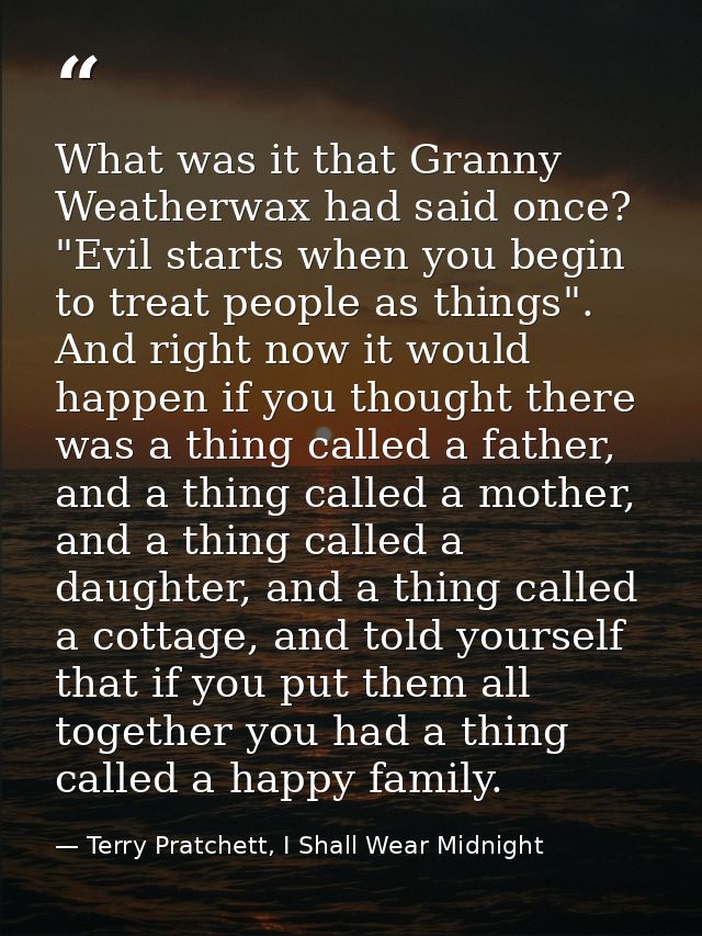 What was it that Granny Weatherwax had said once? "Evil starts when you begin to treat people as things". And right now  — Terry Pratchett, I Shall Wear Midnight