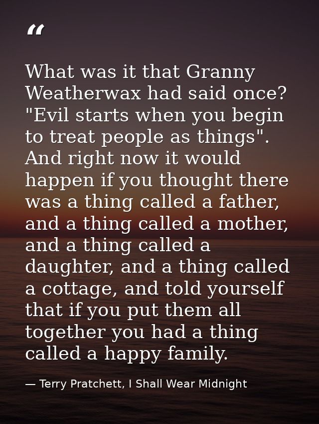 What was it that Granny Weatherwax had said once? "Evil starts when you begin to treat people as things". And right now  — Terry Pratchett, I Shall Wear Midnight