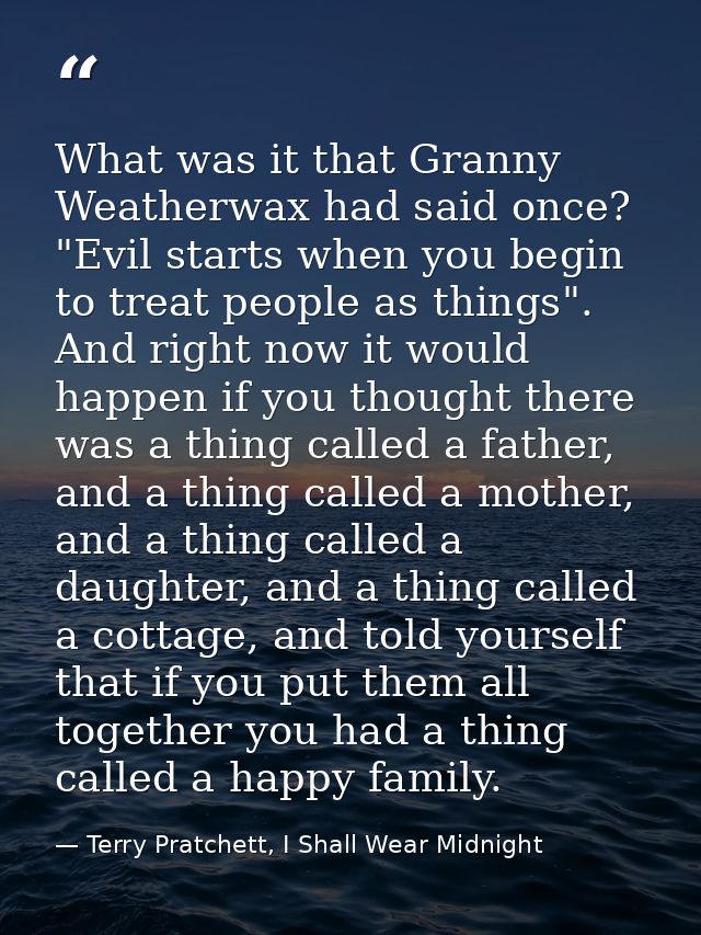 What was it that Granny Weatherwax had said once? "Evil starts when you begin to treat people as things". And right now  — Terry Pratchett, I Shall Wear Midnight