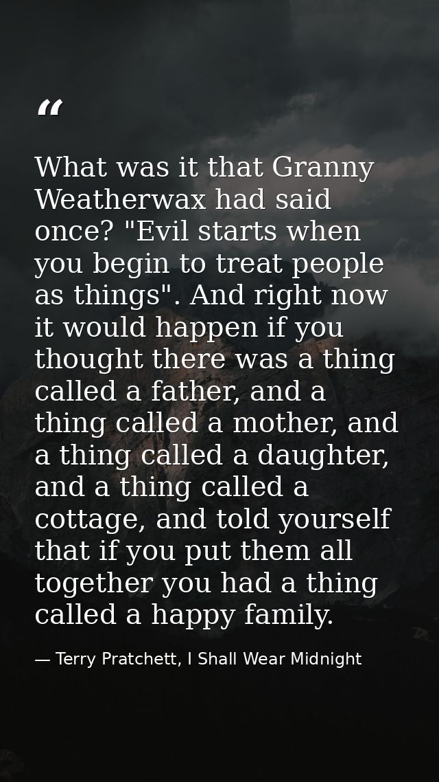 What was it that Granny Weatherwax had said once? "Evil starts when you begin to treat people as things". And right now  — Terry Pratchett, I Shall Wear Midnight