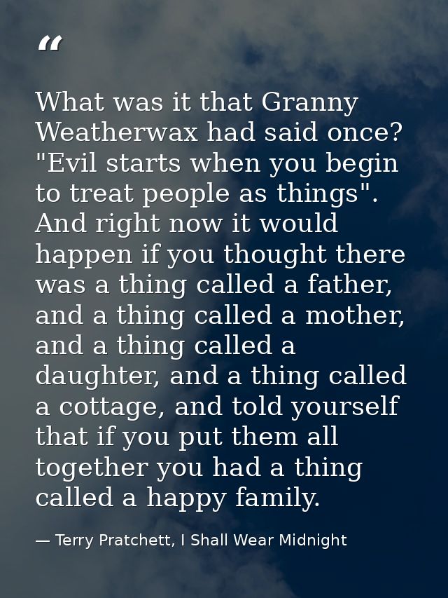 What was it that Granny Weatherwax had said once? "Evil starts when you begin to treat people as things". And right now  — Terry Pratchett, I Shall Wear Midnight