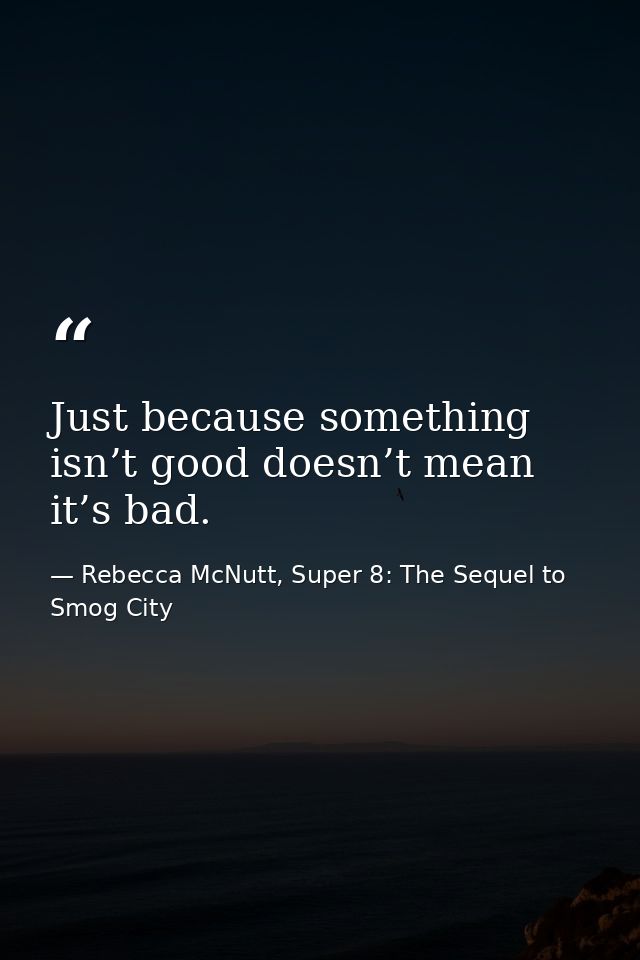Just because something isn’t good doesn’t mean it’s bad. — Rebecca McNutt, Super 8: The Sequel to Smog City