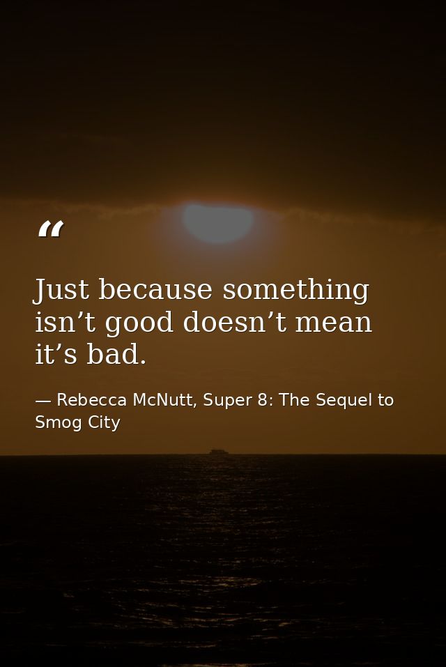 Just because something isn’t good doesn’t mean it’s bad. — Rebecca McNutt, Super 8: The Sequel to Smog City