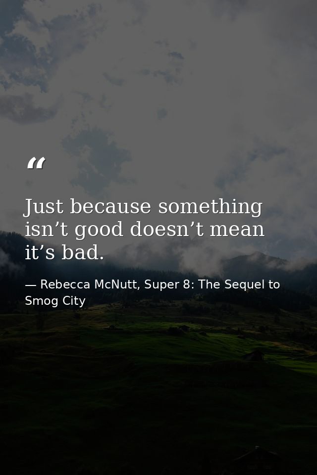 Just because something isn’t good doesn’t mean it’s bad. — Rebecca McNutt, Super 8: The Sequel to Smog City