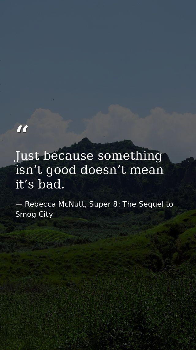 Just because something isn’t good doesn’t mean it’s bad. — Rebecca McNutt, Super 8: The Sequel to Smog City