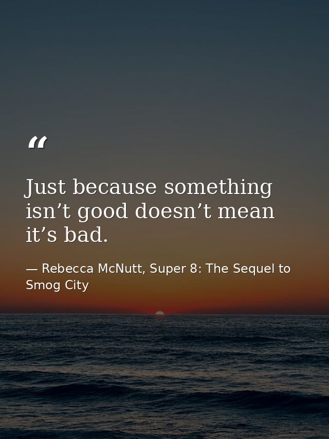 Just because something isn’t good doesn’t mean it’s bad. — Rebecca McNutt, Super 8: The Sequel to Smog City