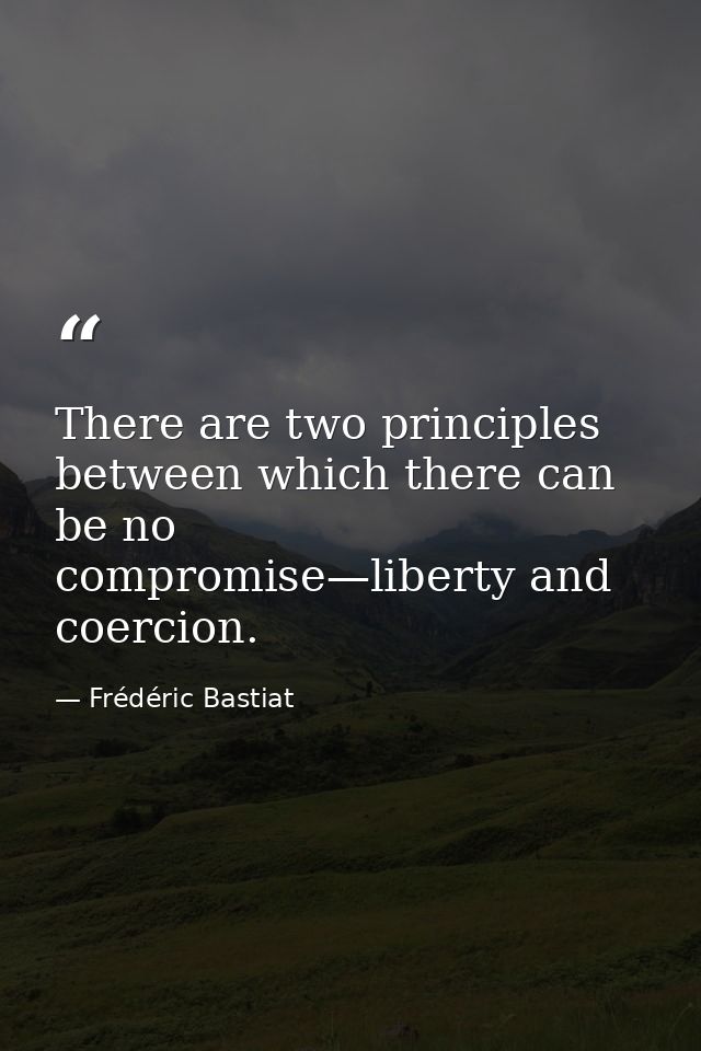 There are two principles between which there can be no compromise—liberty and coercion. — Frédéric Bastiat