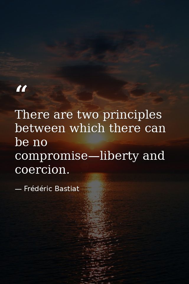 There are two principles between which there can be no compromise—liberty and coercion. — Frédéric Bastiat