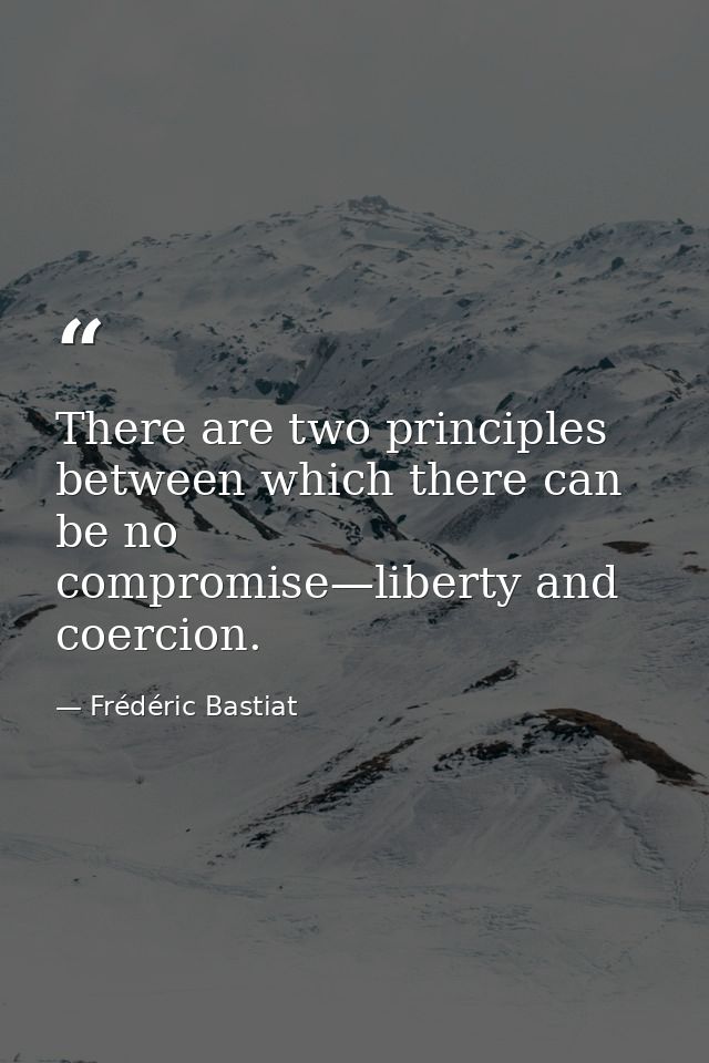 There are two principles between which there can be no compromise—liberty and coercion. — Frédéric Bastiat