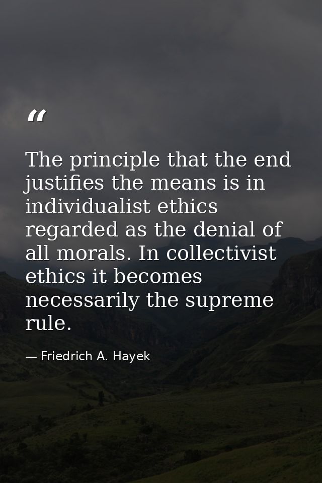 The principle that the end justifies the means is in individualist ethics regarded as the denial of all morals. In colle — Friedrich A. Hayek
