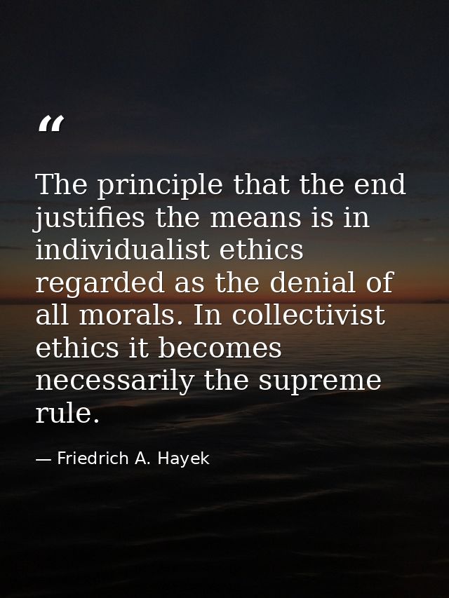 The principle that the end justifies the means is in individualist ethics regarded as the denial of all morals. In colle — Friedrich A. Hayek