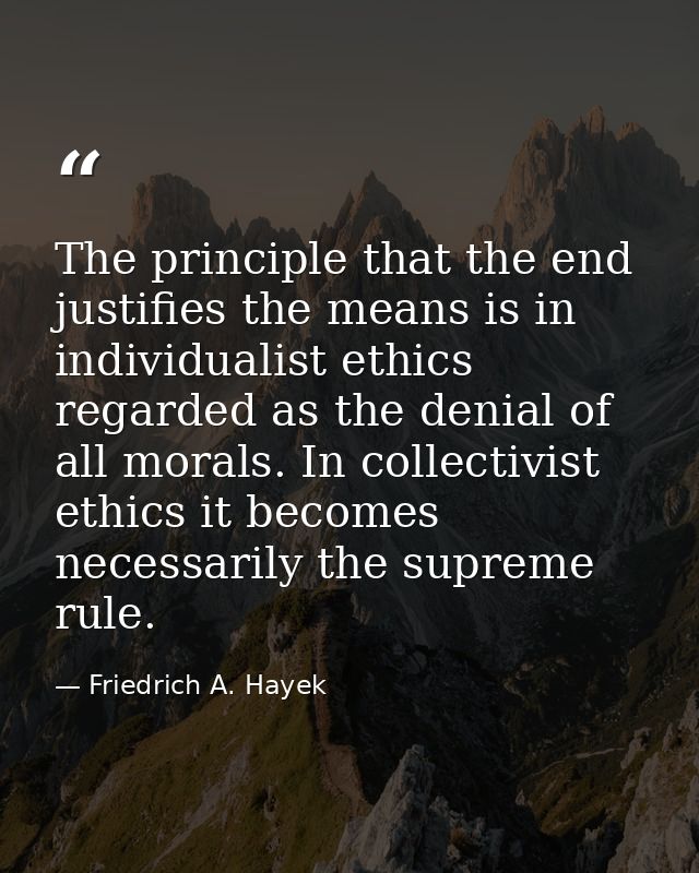 The principle that the end justifies the means is in individualist ethics regarded as the denial of all morals. In colle — Friedrich A. Hayek
