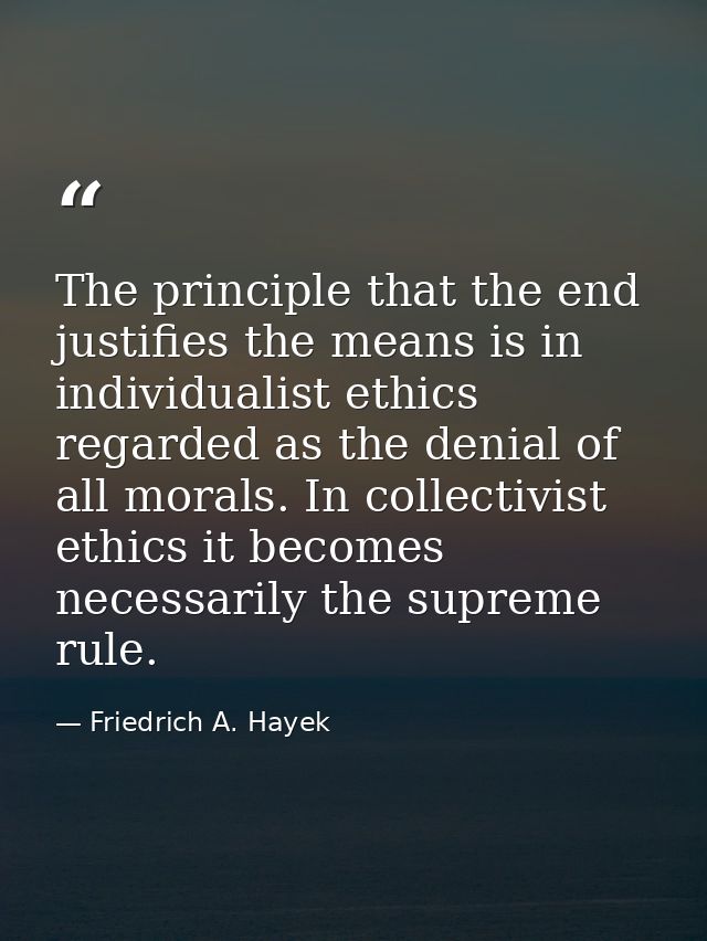 The principle that the end justifies the means is in individualist ethics regarded as the denial of all morals. In colle — Friedrich A. Hayek