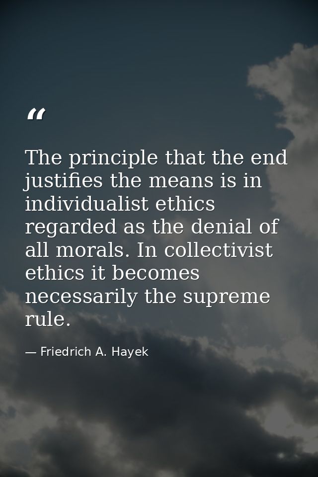 The principle that the end justifies the means is in individualist ethics regarded as the denial of all morals. In colle — Friedrich A. Hayek