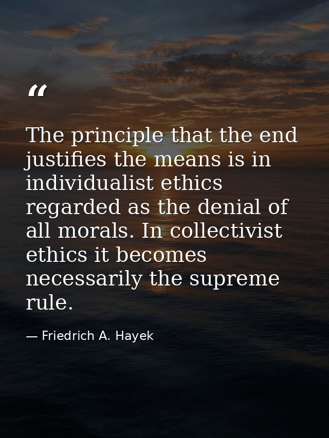 The principle that the end justifies the means is in individualist ethics regarded as the denial of all morals. In colle — Friedrich A. Hayek