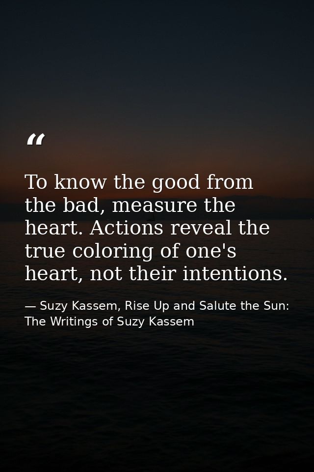 To know the good from the bad, measure the heart. Actions reveal the true coloring of one's heart, not their intentions. — Suzy Kassem, Rise Up and Salute the Sun: The Writings of Suzy Kassem