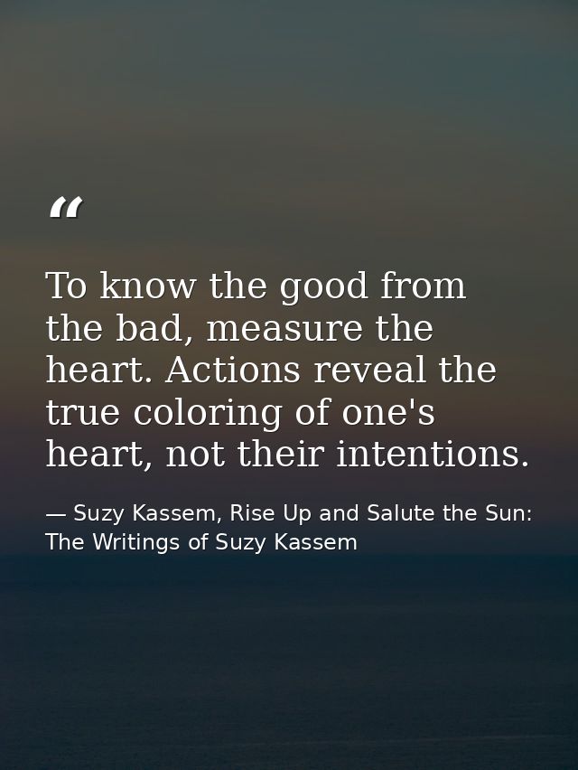 To know the good from the bad, measure the heart. Actions reveal the true coloring of one's heart, not their intentions. — Suzy Kassem, Rise Up and Salute the Sun: The Writings of Suzy Kassem