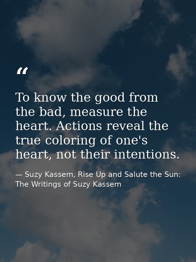To know the good from the bad, measure the heart. Actions reveal the true coloring of one's heart, not their intentions. — Suzy Kassem, Rise Up and Salute the Sun: The Writings of Suzy Kassem