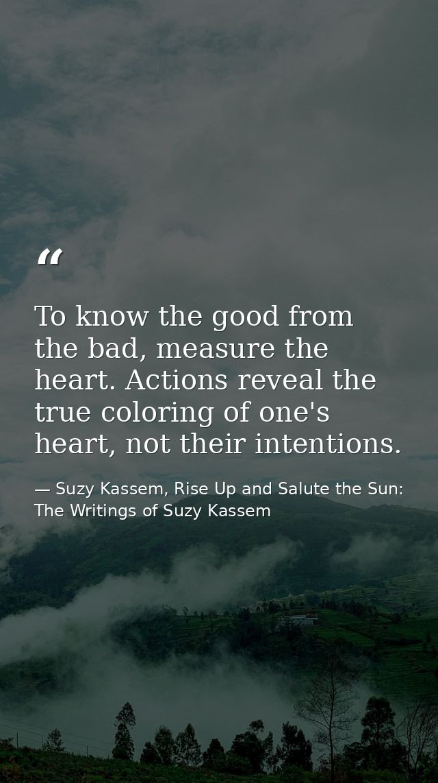 To know the good from the bad, measure the heart. Actions reveal the true coloring of one's heart, not their intentions. — Suzy Kassem, Rise Up and Salute the Sun: The Writings of Suzy Kassem