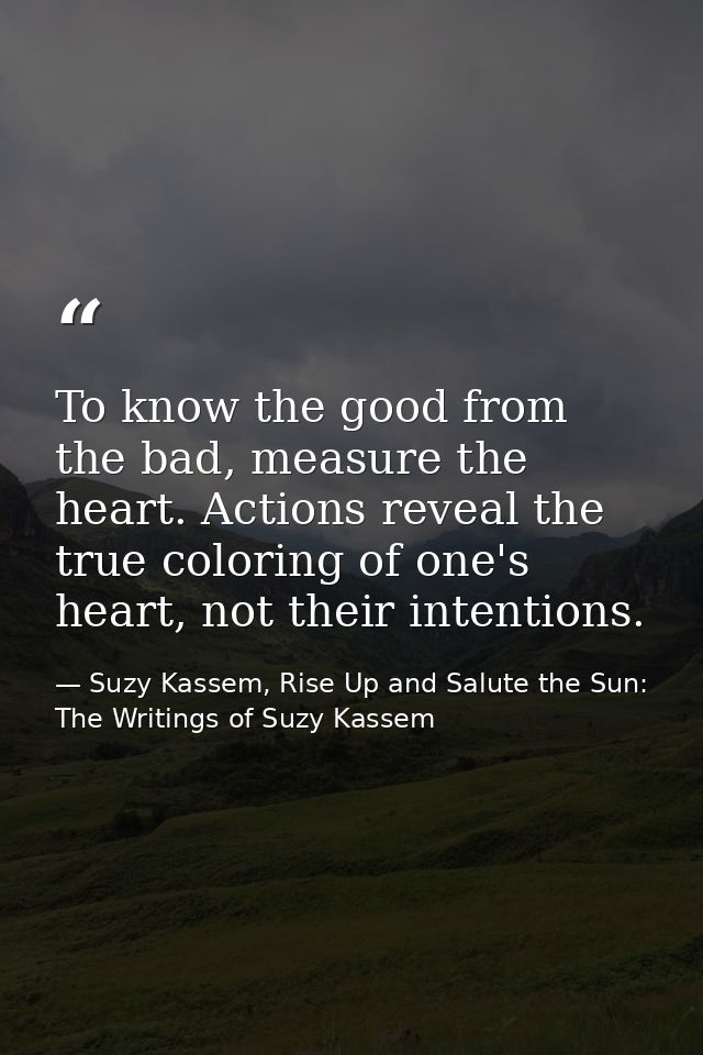 To know the good from the bad, measure the heart. Actions reveal the true coloring of one's heart, not their intentions. — Suzy Kassem, Rise Up and Salute the Sun: The Writings of Suzy Kassem
