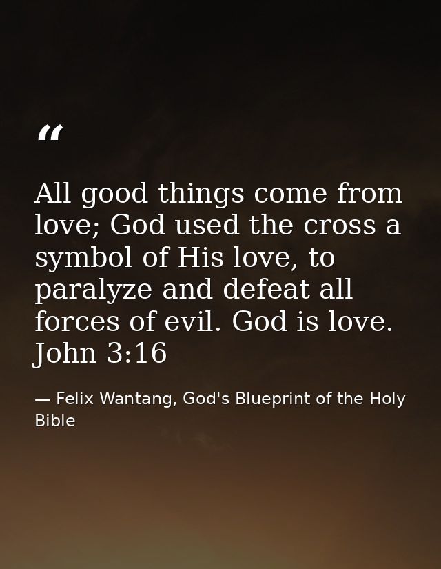 All good things come from love; God used the cross a symbol of His love, to paralyze and defeat all forces of evil. God  — Felix Wantang, God's Blueprint of the Holy Bible