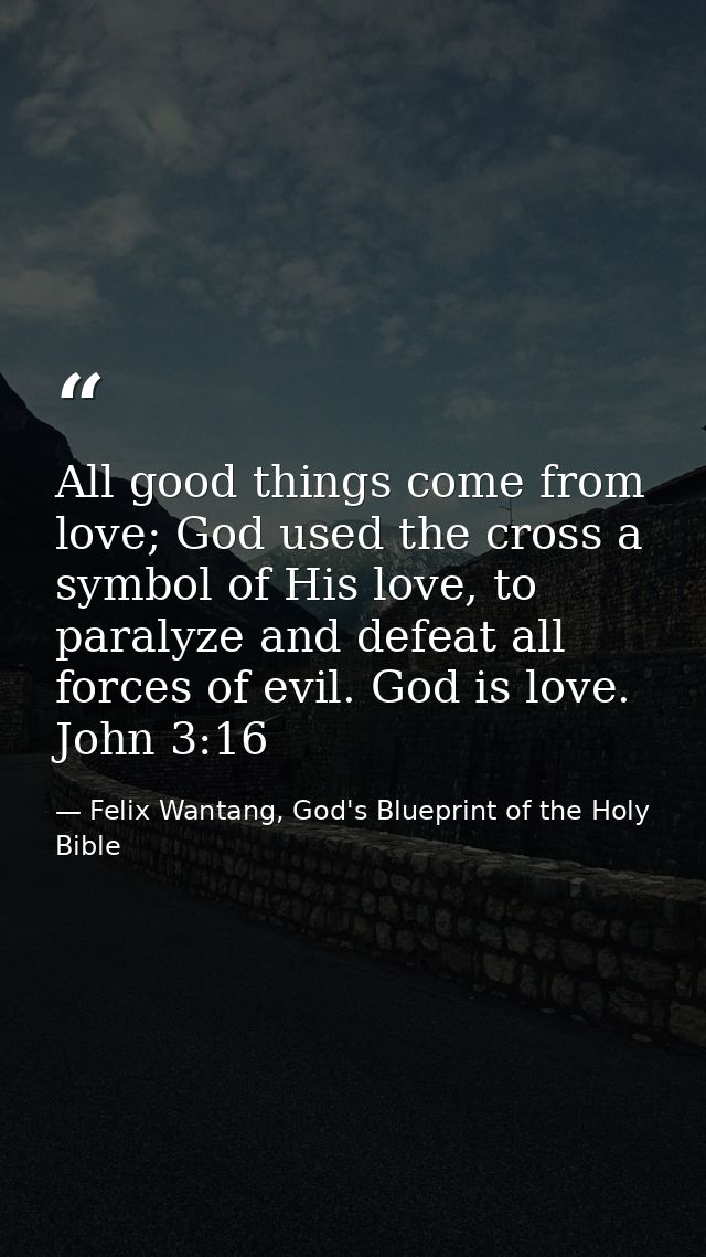 All good things come from love; God used the cross a symbol of His love, to paralyze and defeat all forces of evil. God  — Felix Wantang, God's Blueprint of the Holy Bible