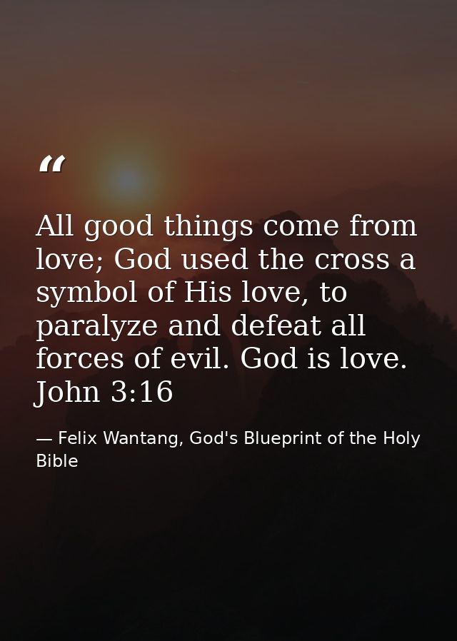 All good things come from love; God used the cross a symbol of His love, to paralyze and defeat all forces of evil. God  — Felix Wantang, God's Blueprint of the Holy Bible