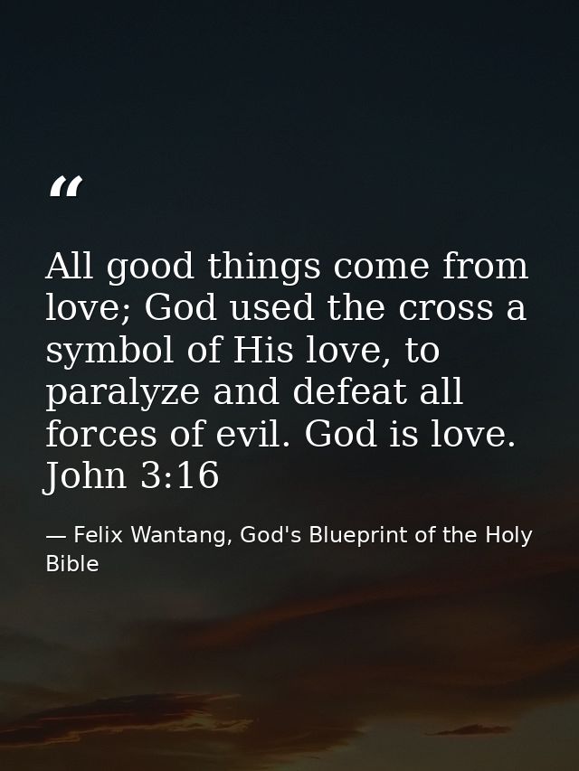 All good things come from love; God used the cross a symbol of His love, to paralyze and defeat all forces of evil. God  — Felix Wantang, God's Blueprint of the Holy Bible