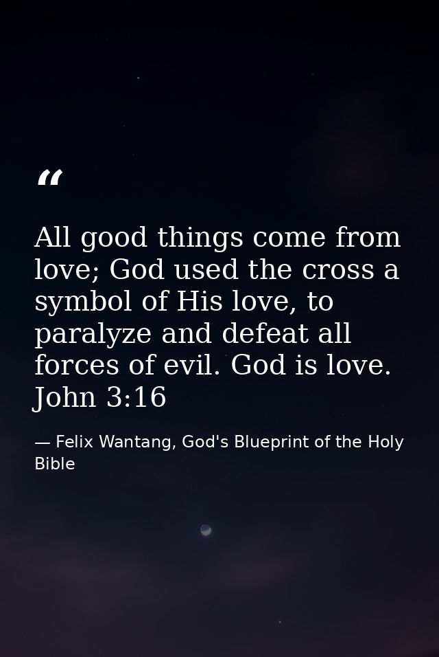 All good things come from love; God used the cross a symbol of His love, to paralyze and defeat all forces of evil. God  — Felix Wantang, God's Blueprint of the Holy Bible