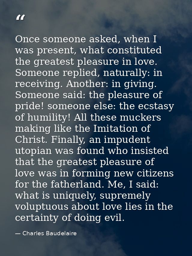 Once someone asked, when I was present, what constituted the greatest pleasure in love. Someone replied, naturally: in r — Charles Baudelaire