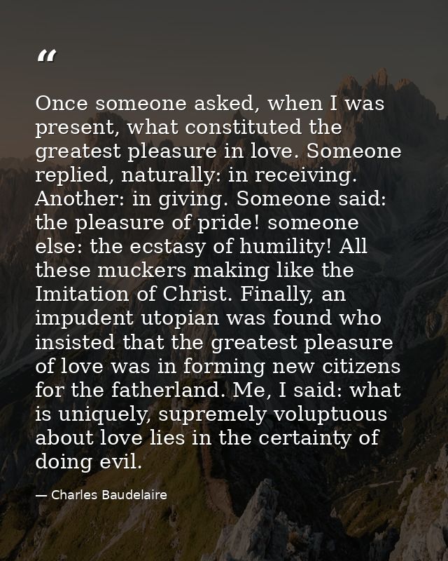 Once someone asked, when I was present, what constituted the greatest pleasure in love. Someone replied, naturally: in r — Charles Baudelaire