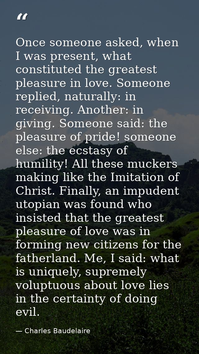 Once someone asked, when I was present, what constituted the greatest pleasure in love. Someone replied, naturally: in r — Charles Baudelaire