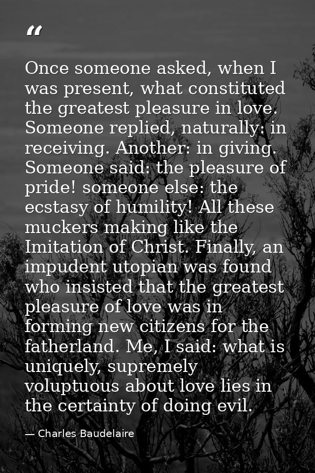 Once someone asked, when I was present, what constituted the greatest pleasure in love. Someone replied, naturally: in r — Charles Baudelaire