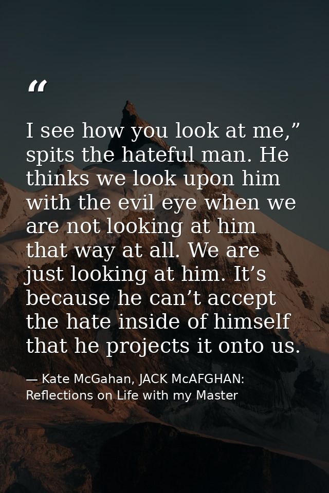 I see how you look at me,” spits the hateful man. He thinks we look upon him with the evil eye when we are not looking a — Kate McGahan, JACK McAFGHAN: Reflections on Life with my Master