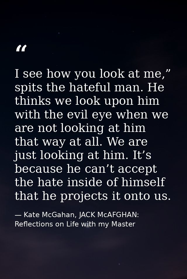 I see how you look at me,” spits the hateful man. He thinks we look upon him with the evil eye when we are not looking a — Kate McGahan, JACK McAFGHAN: Reflections on Life with my Master