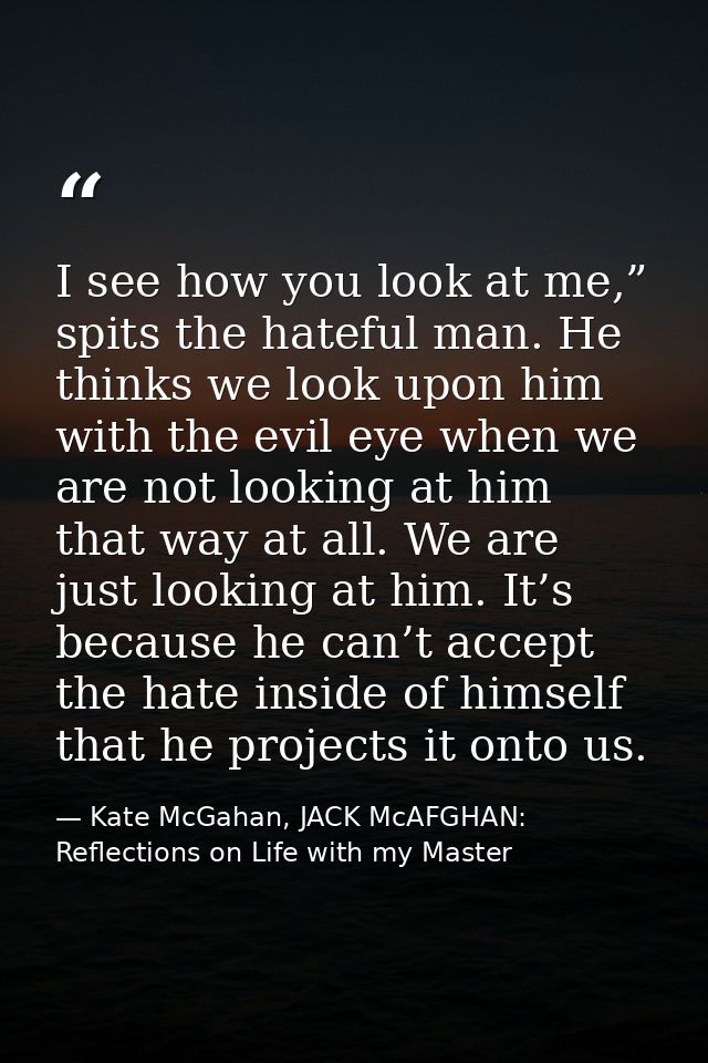 I see how you look at me,” spits the hateful man. He thinks we look upon him with the evil eye when we are not looking a — Kate McGahan, JACK McAFGHAN: Reflections on Life with my Master