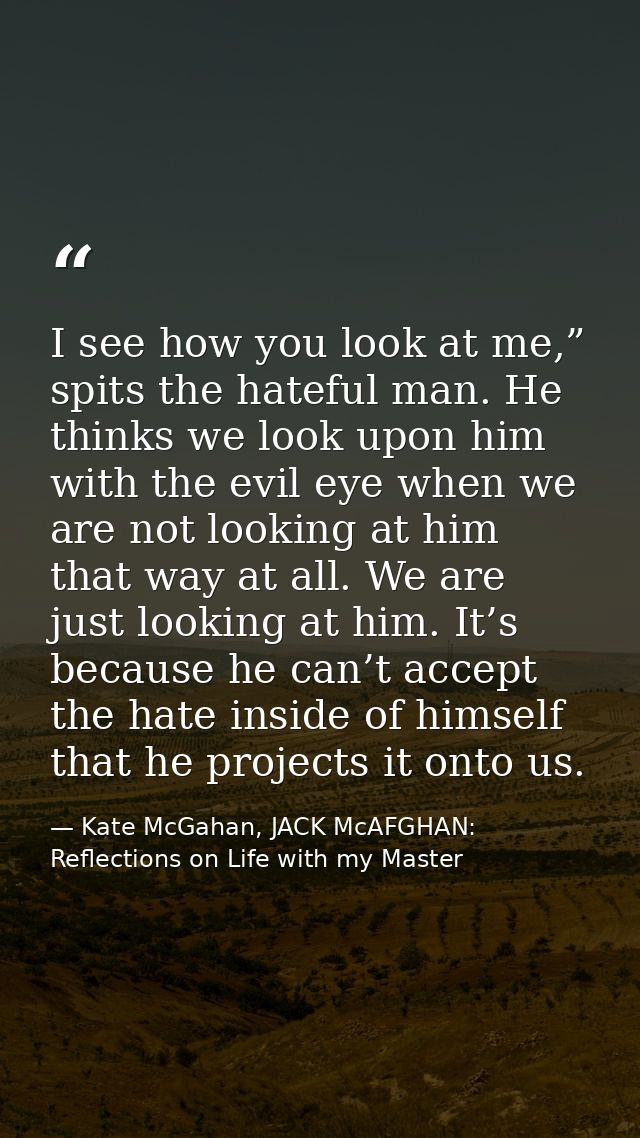 I see how you look at me,” spits the hateful man. He thinks we look upon him with the evil eye when we are not looking a — Kate McGahan, JACK McAFGHAN: Reflections on Life with my Master