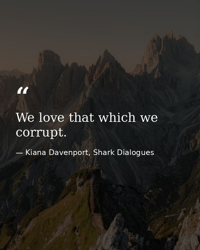 We love that which we corrupt. — Kiana Davenport, Shark Dialogues