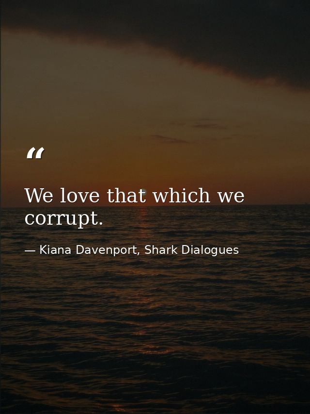 We love that which we corrupt. — Kiana Davenport, Shark Dialogues