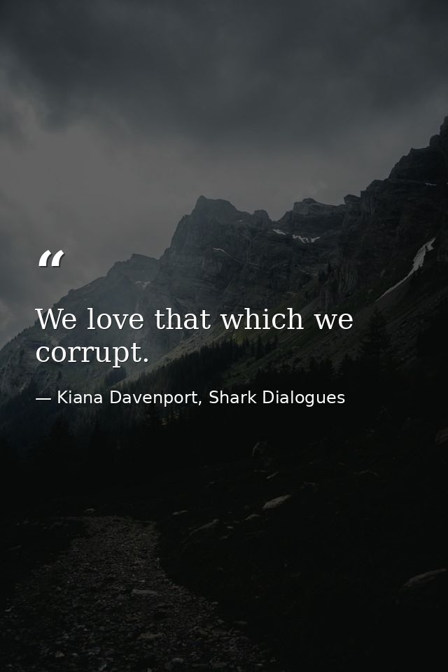We love that which we corrupt. — Kiana Davenport, Shark Dialogues