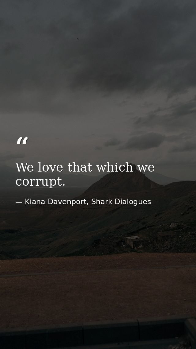 We love that which we corrupt. — Kiana Davenport, Shark Dialogues