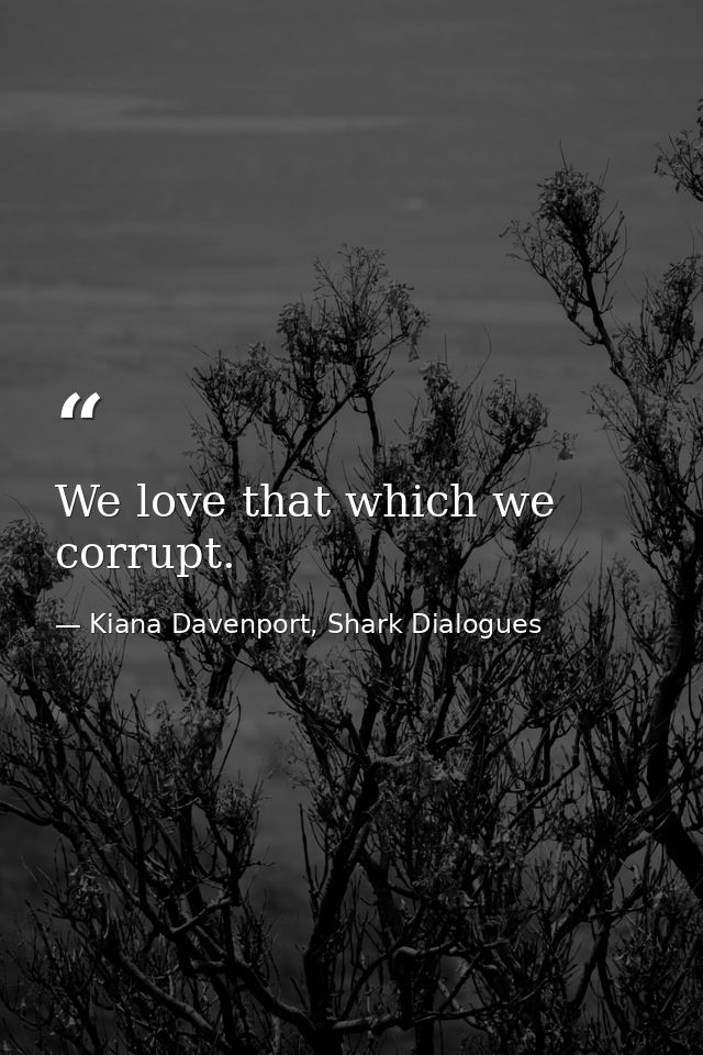 We love that which we corrupt. — Kiana Davenport, Shark Dialogues